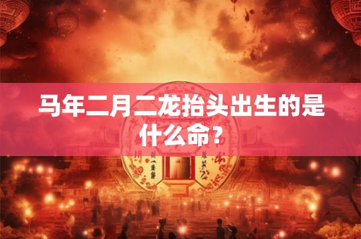 马年二月二龙抬头出生的是什么命？