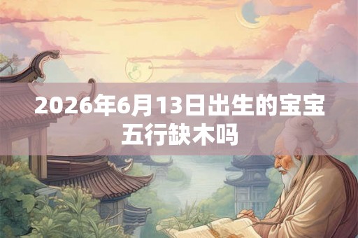2026年6月13日出生的宝宝五行缺木吗