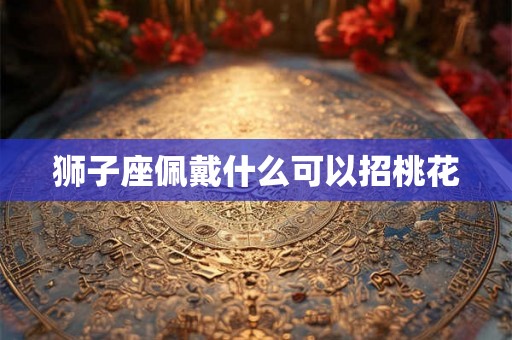 狮子座佩戴什么可以招桃花