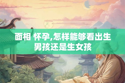 面相 怀孕,怎样能够看出生男孩还是生女孩 面相 怀孕,怎样能够看出生男孩还是生女孩