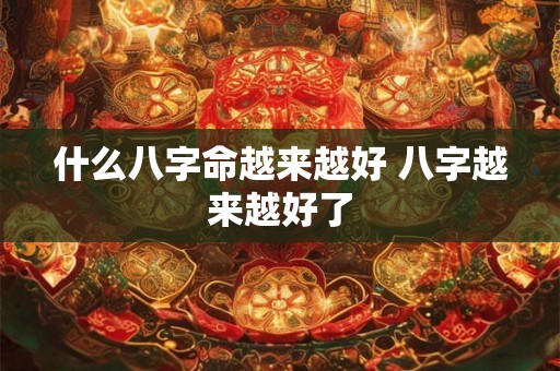 什么八字命越来越好 八字越来越好了 什么八字命越来越好 八字越来越好了