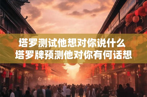 塔罗测试他想对你说什么 塔罗牌预测他对你有何话想说
