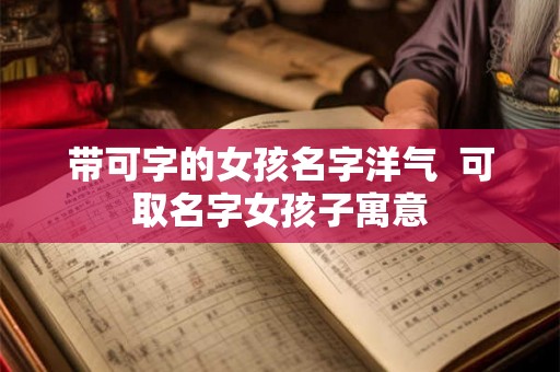 带可字的女孩名字洋气  可取名字女孩子寓意