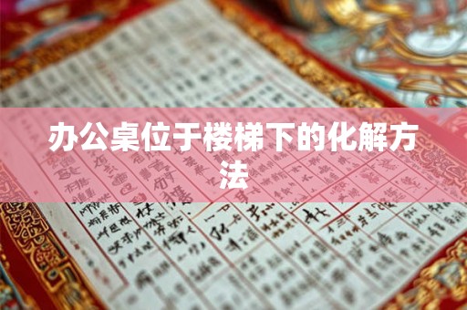 办公桌位于楼梯下的化解方法