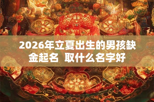 2026年立夏出生的男孩缺金起名  取什么名字好