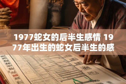 1977蛇女的后半生感情 1977年出生的蛇女后半生的感情如何