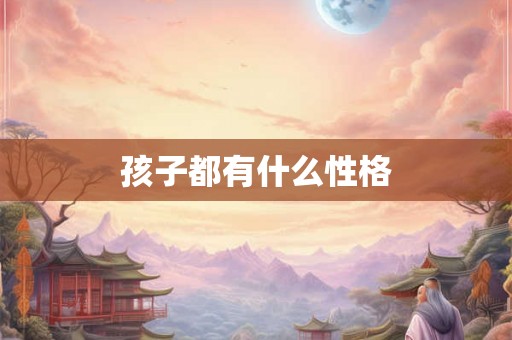孩子都有什么性格 孩子都有什么性格