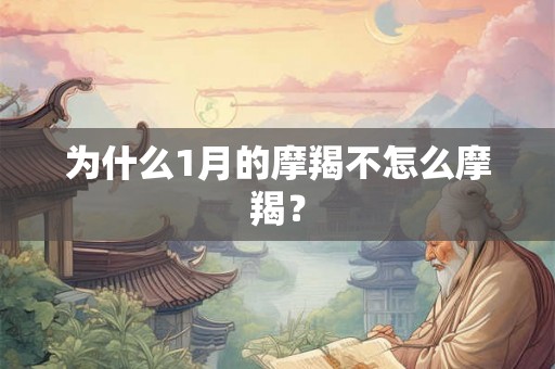 为什么1月的摩羯不怎么摩羯? 为什么1月的摩羯不怎么摩羯?