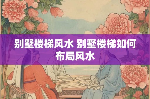 别墅楼梯风水 别墅楼梯如何布局风水
