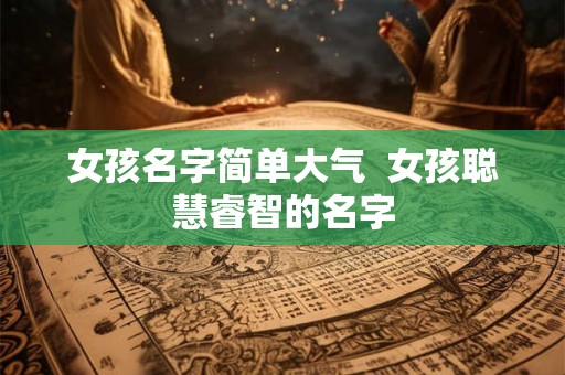 女孩名字简单大气 女孩聪慧睿智的名字 女孩名字简单大气 女孩聪慧睿智的名字