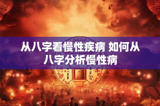从八字看慢性疾病 如何从八字分析慢性病 从八字看慢性疾病 如何从八字分析慢性病
