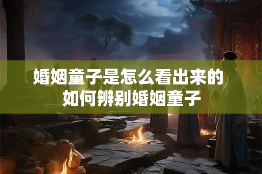 婚姻童子是怎么看出来的 如何辨别婚姻童子 婚姻童子是怎么看出来的 如何辨别婚姻童子