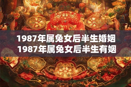 1987年属兔女后半生婚姻 1987年属兔女后半生有姻缘吗 1987年属兔女后半生婚姻 1987年属兔女后半生有姻缘吗
