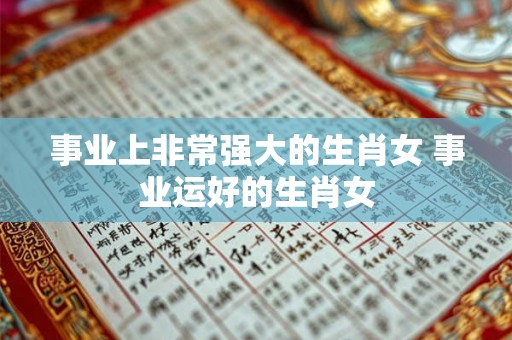事业上非常强大的生肖女 事业运好的生肖女
