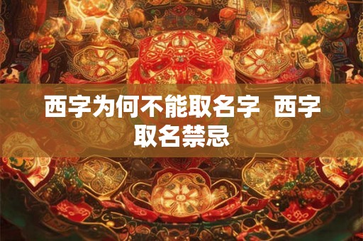 西字为何不能取名字  西字取名禁忌