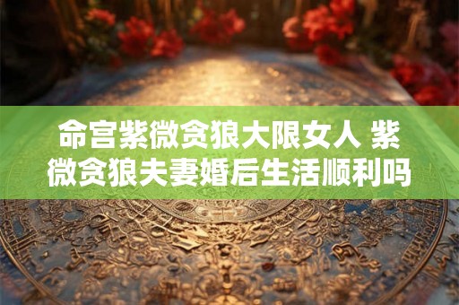命宫紫微贪狼大限女人 紫微贪狼夫妻婚后生活顺利吗