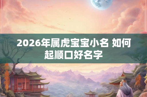 2026年属虎宝宝小名 如何起顺口好名字