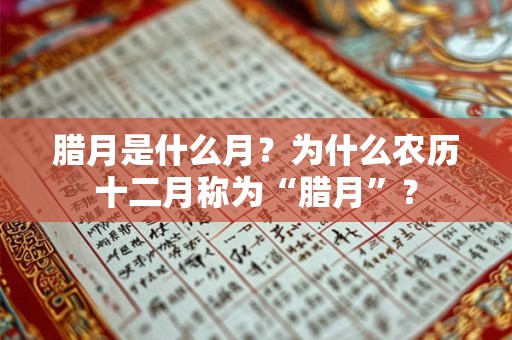 腊月是什么月?为什么农历十二月称为“腊月”? 腊月是什么月?为什么农历十二月称为“腊月”?