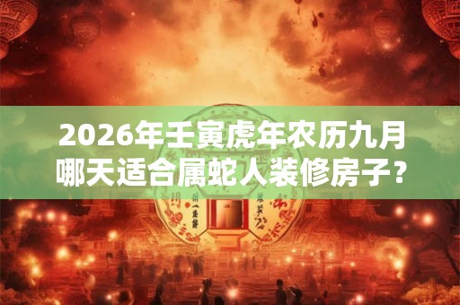 2026年壬寅虎年农历九月哪天适合属蛇人装修房子？