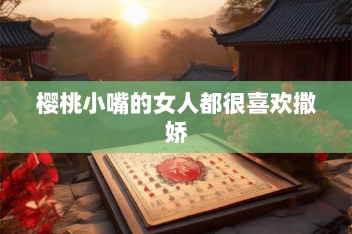 樱桃小嘴的女人都很喜欢撒娇
