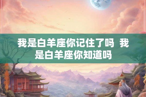 我是白羊座你记住了吗  我是白羊座你知道吗