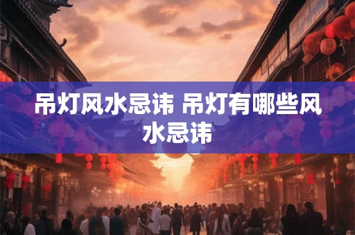 吊灯风水忌讳 吊灯有哪些风水忌讳