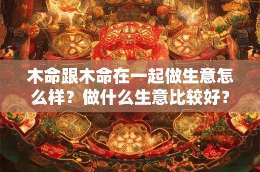 木命跟木命在一起做生意怎么样？做什么生意比较好？