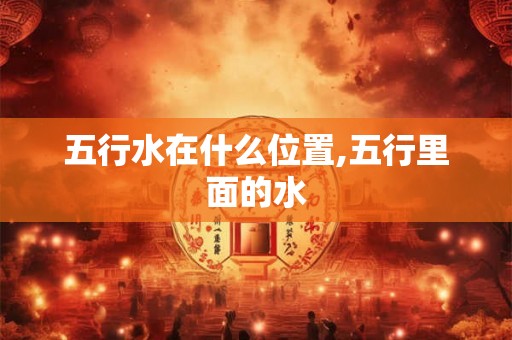 五行水在什么位置,五行里面的水