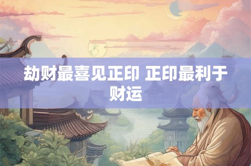 劫财最喜见正印 正印最利于财运
