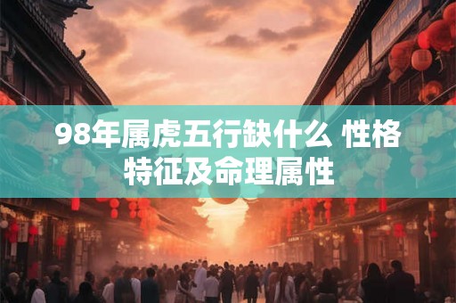 98年属虎五行缺什么 性格特征及命理属性 98年属虎五行缺什么 性格特征及命理属性