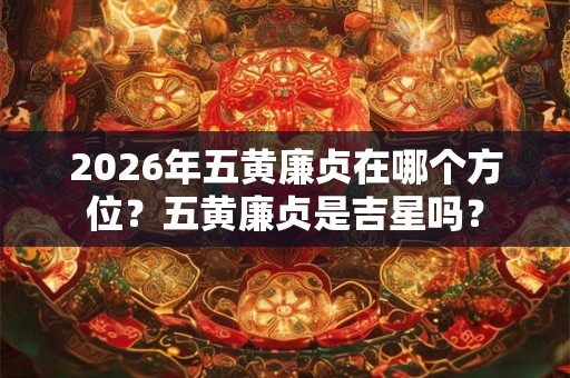2026年五黄廉贞在哪个方位?五黄廉贞是吉星吗? 2026年五黄廉贞在哪个方位?五黄廉贞是吉星吗?
