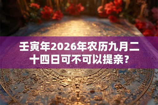 壬寅年2026年农历九月二十四日可不可以提亲？