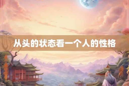 从头的状态看一个人的性格 从头的状态看一个人的性格