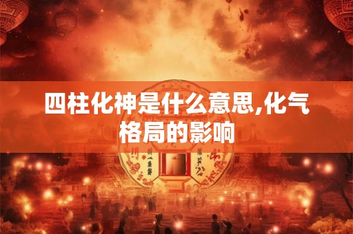 四柱化神是什么意思,化气格局的影响 四柱化神是什么意思,化气格局的影响