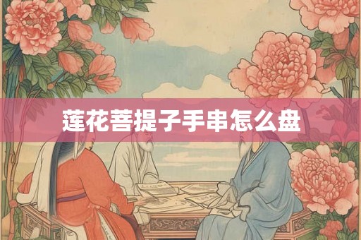 莲花菩提子手串怎么盘