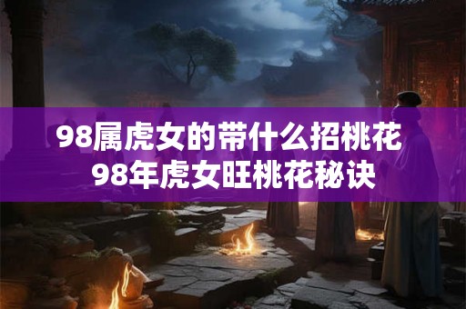 98属虎女的带什么招桃花 98年虎女旺桃花秘诀 98属虎女的带什么招桃花 98年虎女旺桃花秘诀