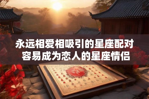 永远相爱相吸引的星座配对 容易成为恋人的星座情侣