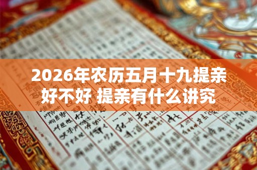 2026年农历五月十九提亲好不好 提亲有什么讲究