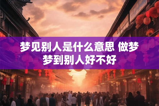梦见别人是什么意思 做梦梦到别人好不好