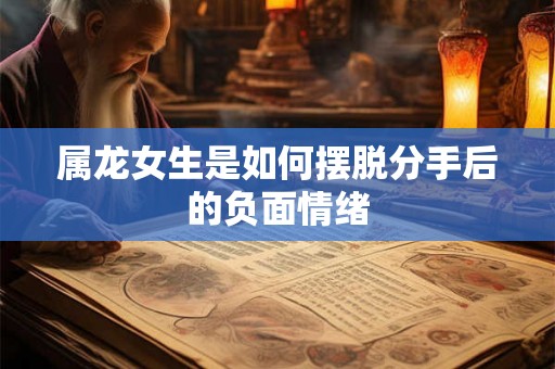 属龙女生是如何摆脱分手后的负面情绪 属龙女生是如何摆脱分手后的负面情绪