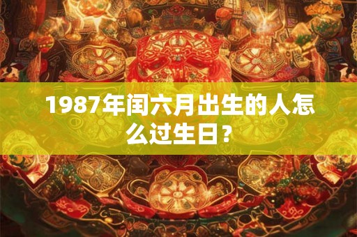 1987年闰六月出生的人怎么过生日？