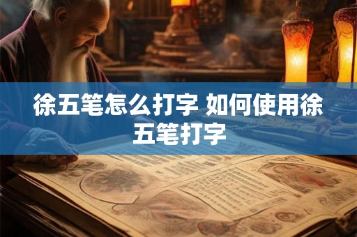徐五笔怎么打字 如何使用徐五笔打字