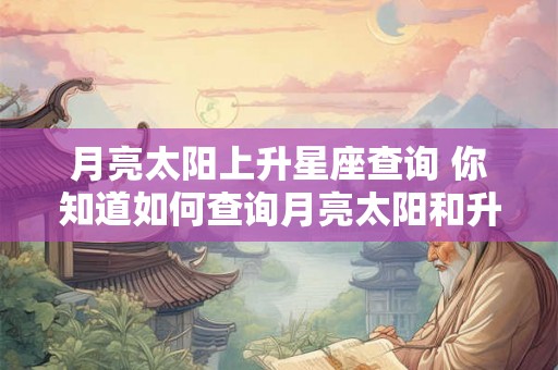 月亮太阳上升星座查询 你知道如何查询月亮太阳和升星座的位置吗