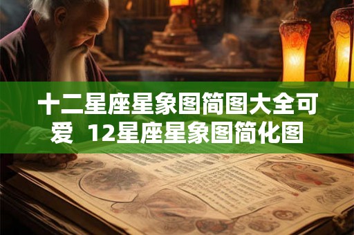 十二星座星象图简图大全可爱 12星座星象图简化图 十二星座星象图简图大全可爱 12星座星象图简化图