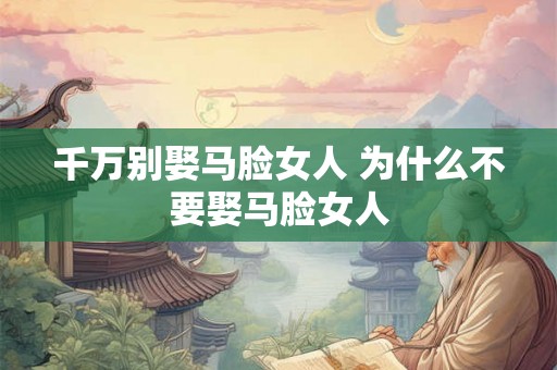 千万别娶马脸女人 为什么不要娶马脸女人