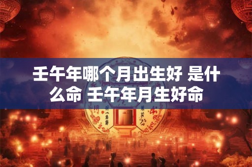 壬午年哪个月出生好 是什么命 壬午年月生好命