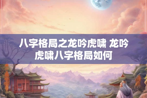 八字格局之龙吟虎啸 龙吟虎啸八字格局如何 八字格局之龙吟虎啸 龙吟虎啸八字格局如何