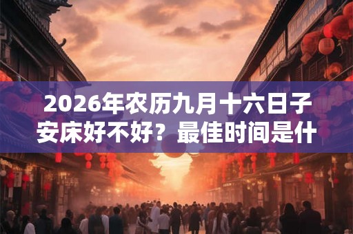 2026年农历九月十六日子安床好不好?最佳时间是什么时候? 2026年农历九月十六日子安床好不好?最佳时间是什么时候?