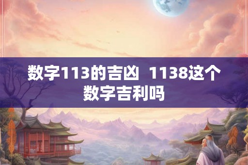 数字113的吉凶  1138这个数字吉利吗