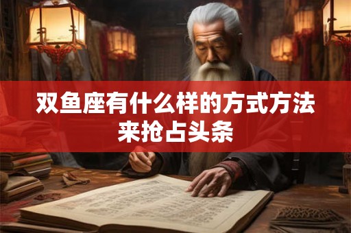 双鱼座有什么样的方式方法来抢占头条